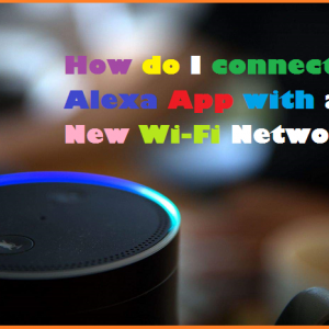 How do I connect Alexa App with a New Wi-Fi Network How do I connect Alexa App with a New Wi-Fi Network