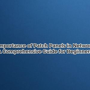 The Importance of Patch Panels in Networking: A Comprehensive Guide for Beginners