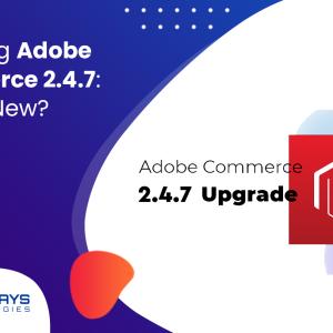 Unveiling Adobe Commerce 2.4.7: What's New? - Amigoways