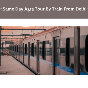 Same Day Agra Tour By Train From Delhi: Embarking on a Journey to the Timeless Taj Mahal