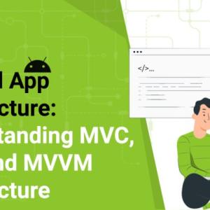 Android App Architecture: Understanding MVC, MVP, and MVVM Architecture