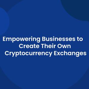 Empowering Businesses to    Create Their Own Cryptocurrency Exchanges