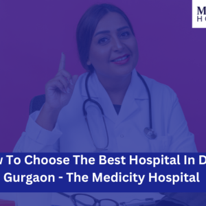 How To Choose The Best Hospital In Delhi Gurgaon - The Medicity Hospital