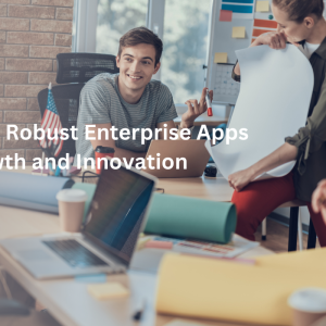 Building Robust Enterprise Apps for Growth and Innovation